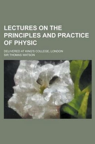 Cover of Lectures on the Principles and Practice of Physic; Delivered at King's College, London