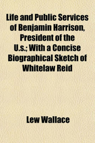 Cover of Life and Public Services of Benjamin Harrison, President of the U.S.; With a Concise Biographical Sketch of Whitelaw Reid