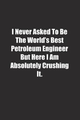 Cover of I Never Asked To Be The World's Best Petroleum Engineer But Here I Am Absolutely Crushing It.