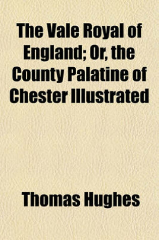 Cover of The Vale Royal of England; Or, the County Palatine of Chester Illustrated