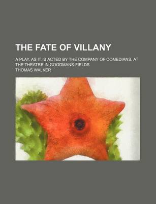 Book cover for The Fate of Villany; A Play. as It Is Acted by the Company of Comedians, at the Theatre in Goodmans-Fields