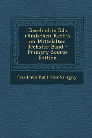 Cover of Geschichte Dds Romischen Rechts Im Mittelalter. Sechster Band - Primary Source Edition