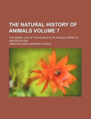 Book cover for The Natural History of Animals Volume 7; The Animal Life of the World in Its Various Aspects and Relations