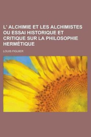 Cover of L' Alchimie Et Les Alchimistes Ou Essai Historique Et Critique Sur La Philosophie Hermetique