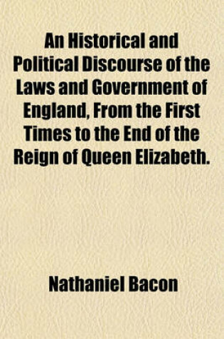 Cover of An Historical and Political Discourse of the Laws and Government of England, from the First Times to the End of the Reign of Queen Elizabeth.