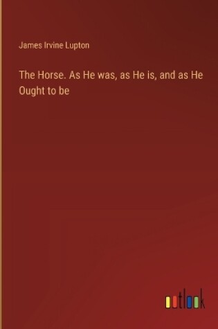 Cover of The Horse. As He was, as He is, and as He Ought to be