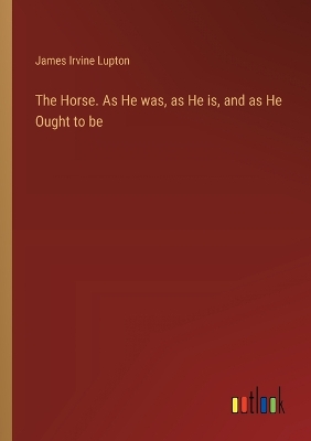 Book cover for The Horse. As He was, as He is, and as He Ought to be