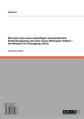 Book cover for Wie Kann Man Einen Zukunftigen Wirtschaftlichen Entwicklungsweg Von Einer Neuen Metropole Finden? - Am Beispiel Von Chongqing, China