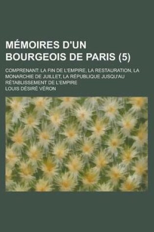 Cover of Memoires D'Un Bourgeois de Paris (5); Comprenant La Fin de L'Empire, La Restauration, La Monarchie de Juillet, La Republique Jusqu'au Retablissement D