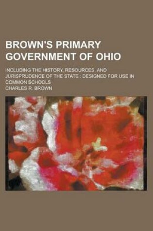 Cover of Brown's Primary Government of Ohio; Including the History, Resources, and Jurisprudence of the State