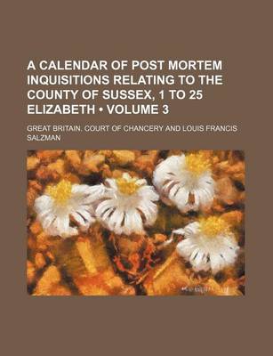 Book cover for A Calendar of Post Mortem Inquisitions Relating to the County of Sussex, 1 to 25 Elizabeth (Volume 3)