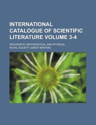 Book cover for International Catalogue of Scientific Literature; Geography, Mathematical and Physical Volume 3-4