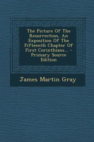 Cover of The Picture of the Resurrection, an Exposition of the Fifteenth Chapter of First Corinthians... - Primary Source Edition