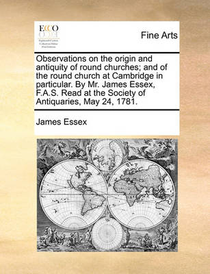 Book cover for Observations on the Origin and Antiquity of Round Churches; And of the Round Church at Cambridge in Particular. by Mr. James Essex, F.A.S. Read at the Society of Antiquaries, May 24, 1781.