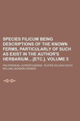 Cover of Species Filicum Being Descriptions of the Known Ferms, Particularly of Such as Exist in the Author's Herbarium[etc.]. Volume 5; Polypodieae- Acrosticherae