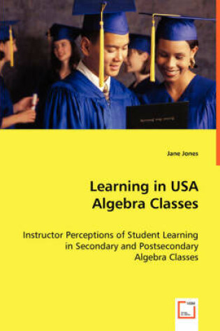 Cover of Learning in USA Algebra Classes - Instructor Perceptions of Student Learning in Secondary and Postsecondary Algebra Classes