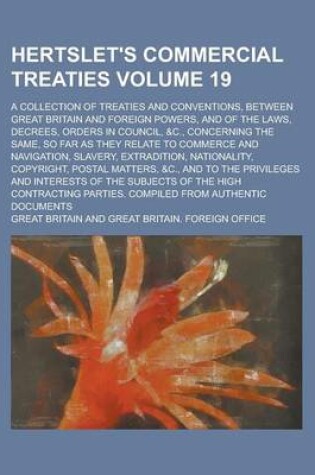 Cover of Hertslet's Commercial Treaties; A Collection of Treaties and Conventions, Between Great Britain and Foreign Powers, and of the Laws, Decrees, Orders in Council, &C., Concerning the Same, So Far as They Relate to Commerce and Volume 19