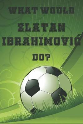 Book cover for What Would Zlatan Ibrahimovic Do?