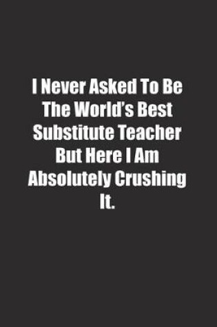 Cover of I Never Asked To Be The World's Best Substitute Teacher But Here I Am Absolutely Crushing It.