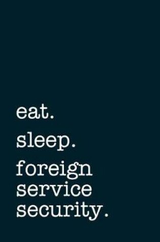 Cover of Eat. Sleep. Foreign Service Security. - Lined Notebook