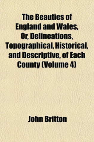 Cover of The Beauties of England and Wales, Or, Delineations, Topographical, Historical, and Descriptive, of Each County (Volume 4)