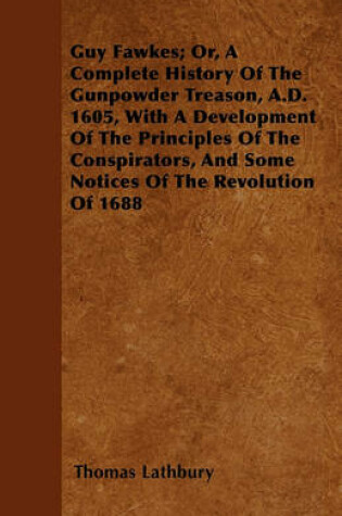 Cover of Guy Fawkes; Or, A Complete History Of The Gunpowder Treason, A.D. 1605, With A Development Of The Principles Of The Conspirators, And Some Notices Of The Revolution Of 1688