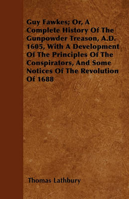 Book cover for Guy Fawkes; Or, A Complete History Of The Gunpowder Treason, A.D. 1605, With A Development Of The Principles Of The Conspirators, And Some Notices Of The Revolution Of 1688