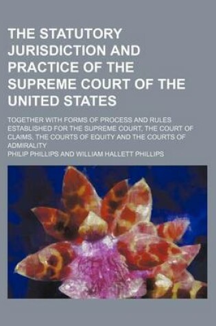 Cover of The Statutory Jurisdiction and Practice of the Supreme Court of the United States; Together with Forms of Process and Rules Established for the Suprem