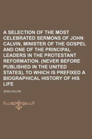 Cover of A Selection of the Most Celebrated Sermons of John Calvin, Minister of the Gospel and One of the Principal Leaders in the Protestant Reformation. (Never Before Published in the United States), to Which Is Prefixed a Biographical History of His Life