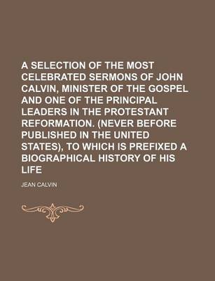 Book cover for A Selection of the Most Celebrated Sermons of John Calvin, Minister of the Gospel and One of the Principal Leaders in the Protestant Reformation. (Never Before Published in the United States), to Which Is Prefixed a Biographical History of His Life