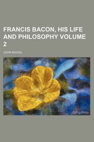 Cover of Francis Bacon, His Life and Philosophy Volume 2