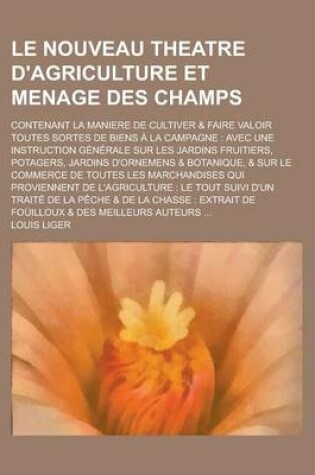 Cover of Le Nouveau Theatre D'Agriculture Et Menage Des Champs; Contenant La Maniere de Cultiver & Faire Valoir Toutes Sortes de Biens a la Campagne