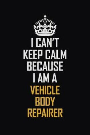 Cover of I Can't Keep Calm Because I Am A Vehicle Body Repairer