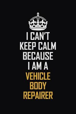 Book cover for I Can't Keep Calm Because I Am A Vehicle Body Repairer