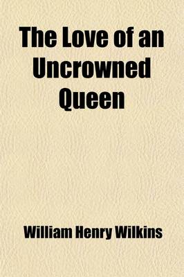 Book cover for The Love of an Uncrowned Queen, Sophie Dorothea, Consort of George I.; And Her Correspondence with Philip Christopher Count Konigsmarck (Now First Pub