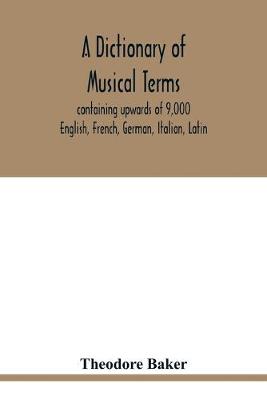 Book cover for A dictionary of musical terms, containing upwards of 9,000 English, French, German, Italian, Latin, and Greek words and phrases used in the art and science of music, carefully defined, and with the accent of the foreign words marked; preceded by rules for th