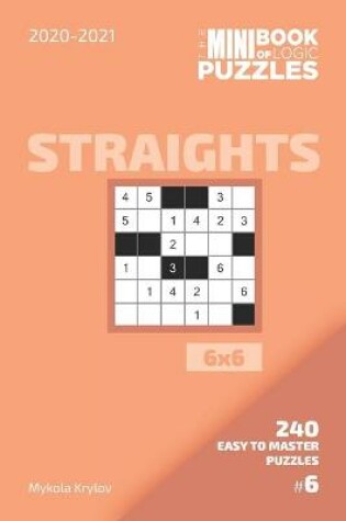 Cover of The Mini Book Of Logic Puzzles 2020-2021. Straights 6x6 - 240 Easy To Master Puzzles. #6