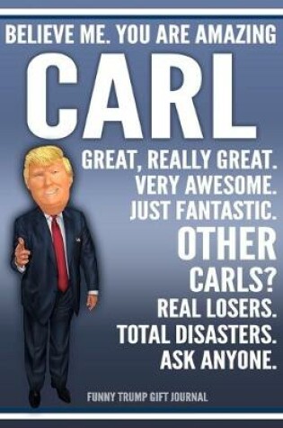 Cover of Funny Trump Journal - Believe Me. You Are Amazing Carl Great, Really Great. Very Awesome. Just Fantastic. Other Carls? Real Losers. Total Disasters. Ask Anyone. Funny Trump Gift Journal