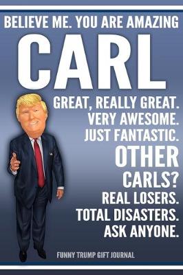 Book cover for Funny Trump Journal - Believe Me. You Are Amazing Carl Great, Really Great. Very Awesome. Just Fantastic. Other Carls? Real Losers. Total Disasters. Ask Anyone. Funny Trump Gift Journal