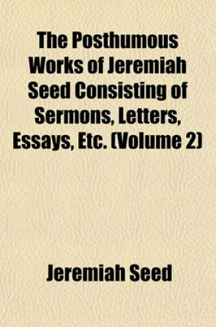 Cover of The Posthumous Works of Jeremiah Seed Consisting of Sermons, Letters, Essays, Etc. (Volume 2)