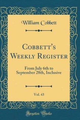 Cover of Cobbett's Weekly Register, Vol. 43: From July 6th to September 28th, Inclusive (Classic Reprint)