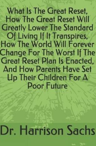 Cover of What Is The Great Reset, How The Great Reset Will Greatly Lower The Standard Of Living If It Transpires, How The World Will Forever Change For The Worst If The Great Reset Plan Is Enacted, And How Parents Have Set Up Their Children For A Poor Future