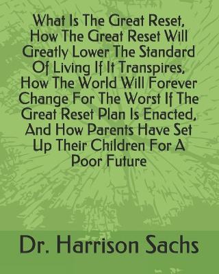 Book cover for What Is The Great Reset, How The Great Reset Will Greatly Lower The Standard Of Living If It Transpires, How The World Will Forever Change For The Worst If The Great Reset Plan Is Enacted, And How Parents Have Set Up Their Children For A Poor Future