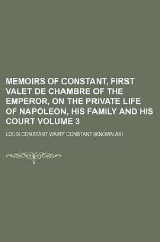 Cover of Memoirs of Constant, First Valet de Chambre of the Emperor, on the Private Life of Napoleon, His Family and His Court Volume 3