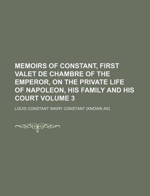 Book cover for Memoirs of Constant, First Valet de Chambre of the Emperor, on the Private Life of Napoleon, His Family and His Court Volume 3