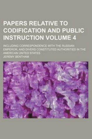 Cover of Papers Relative to Codification and Public Instruction Volume 4; Including Correspondence with the Russian Emperor, and Divers Constituted Authorities in the American United States
