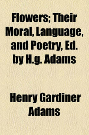 Cover of Flowers; Their Moral, Language, and Poetry, Ed. by H.G. Adams