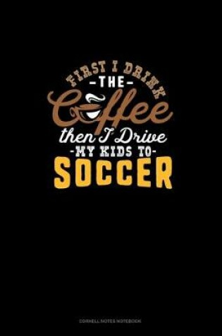 Cover of First I Drink The Coffee Then I Drive The Kids To Soccer