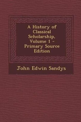 Cover of A History of Classical Scholarship, Volume 1 - Primary Source Edition