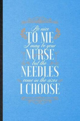 Cover of Be Nice to Me I May Be Your Nurse but the Needles Come in the Sizes I Choose